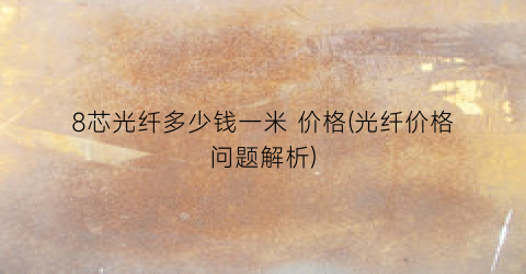 8芯光纤多少钱一米 价格(光纤价格问题解析)